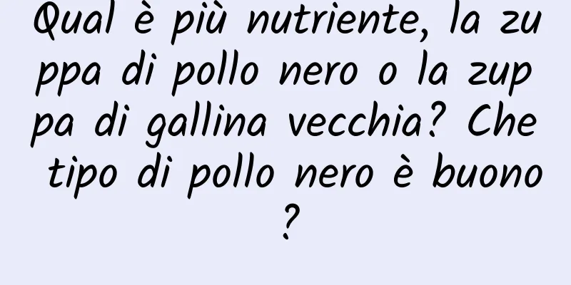Qual è più nutriente, la zuppa di pollo nero o la zuppa di gallina vecchia? Che tipo di pollo nero è buono?