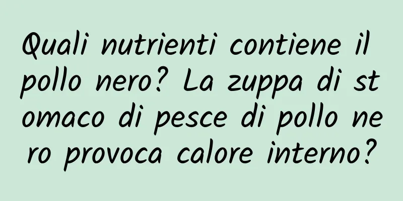 Quali nutrienti contiene il pollo nero? La zuppa di stomaco di pesce di pollo nero provoca calore interno?