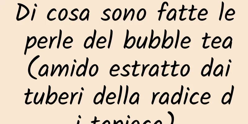 Di cosa sono fatte le perle del bubble tea (amido estratto dai tuberi della radice di tapioca)