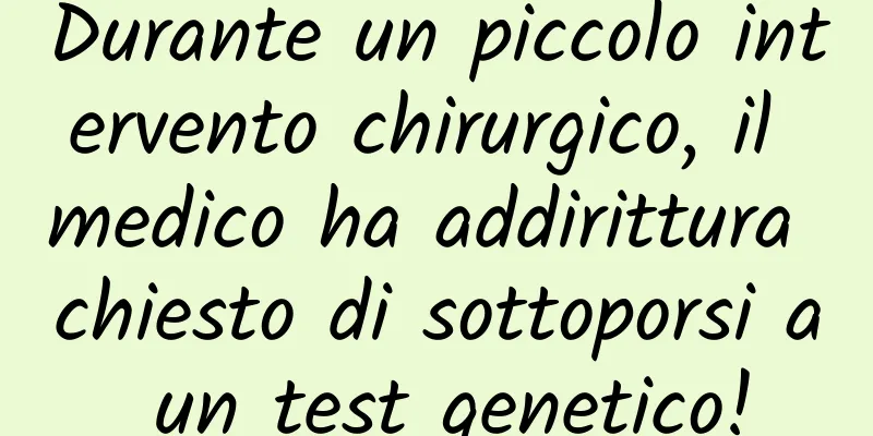 Durante un piccolo intervento chirurgico, il medico ha addirittura chiesto di sottoporsi a un test genetico!