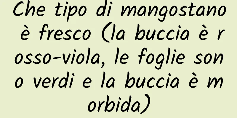 Che tipo di mangostano è fresco (la buccia è rosso-viola, le foglie sono verdi e la buccia è morbida)