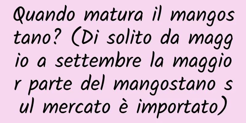 Quando matura il mangostano? (Di solito da maggio a settembre la maggior parte del mangostano sul mercato è importato)