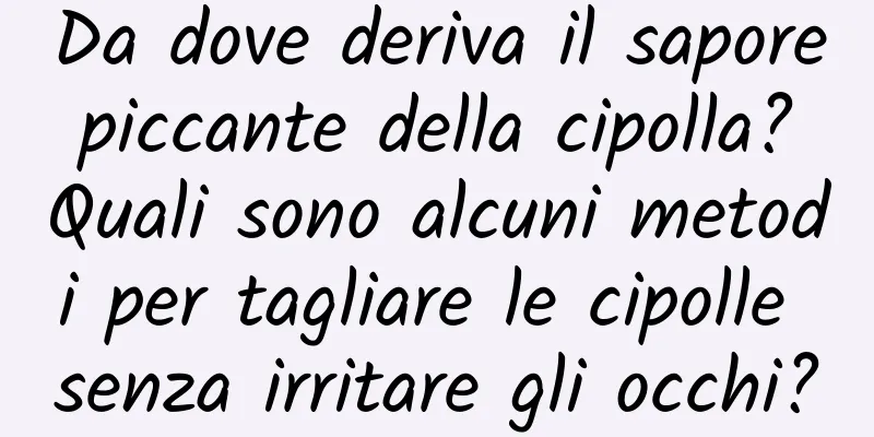 Da dove deriva il sapore piccante della cipolla? Quali sono alcuni metodi per tagliare le cipolle senza irritare gli occhi?