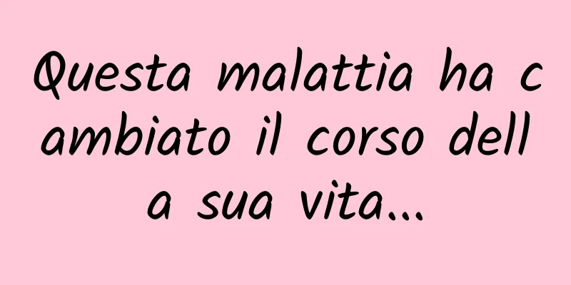 Questa malattia ha cambiato il corso della sua vita...