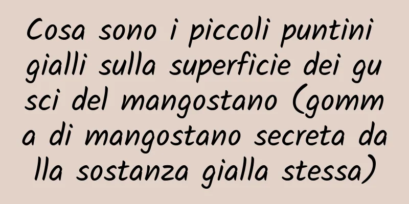 Cosa sono i piccoli puntini gialli sulla superficie dei gusci del mangostano (gomma di mangostano secreta dalla sostanza gialla stessa)