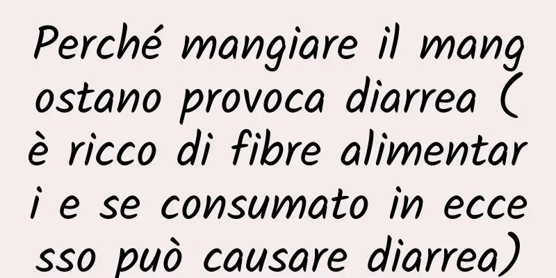 Perché mangiare il mangostano provoca diarrea (è ricco di fibre alimentari e se consumato in eccesso può causare diarrea)