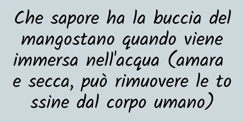 Che sapore ha la buccia del mangostano quando viene immersa nell'acqua (amara e secca, può rimuovere le tossine dal corpo umano)