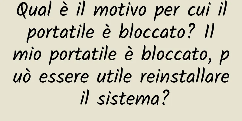 Qual è il motivo per cui il portatile è bloccato? Il mio portatile è bloccato, può essere utile reinstallare il sistema?
