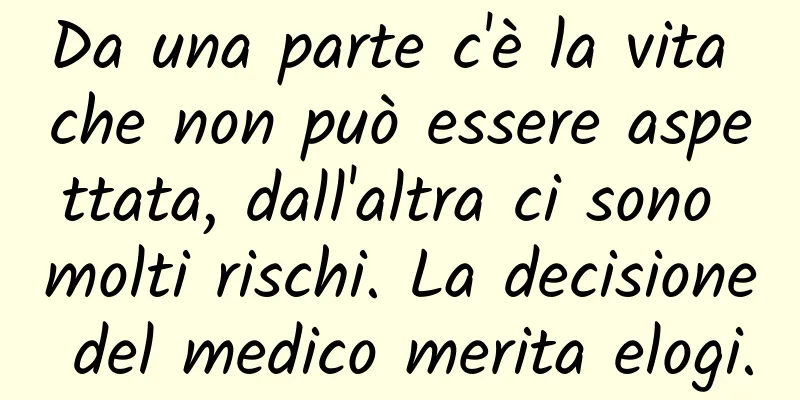 Da una parte c'è la vita che non può essere aspettata, dall'altra ci sono molti rischi. La decisione del medico merita elogi.