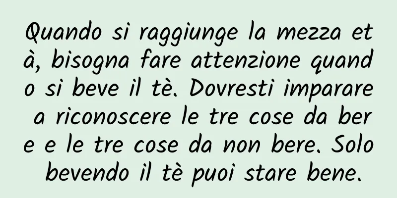 Quando si raggiunge la mezza età, bisogna fare attenzione quando si beve il tè. Dovresti imparare a riconoscere le tre cose da bere e le tre cose da non bere. Solo bevendo il tè puoi stare bene.