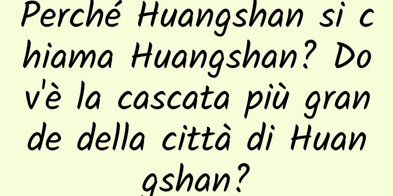 Perché Huangshan si chiama Huangshan? Dov'è la cascata più grande della città di Huangshan?