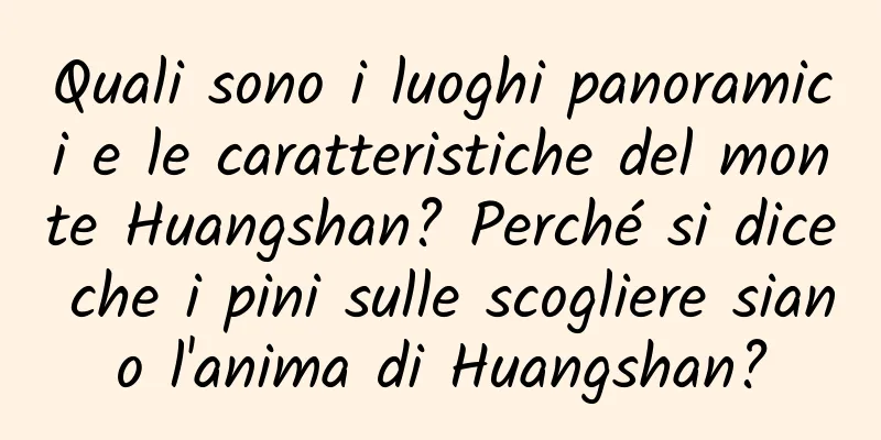 Quali sono i luoghi panoramici e le caratteristiche del monte Huangshan? Perché si dice che i pini sulle scogliere siano l'anima di Huangshan?