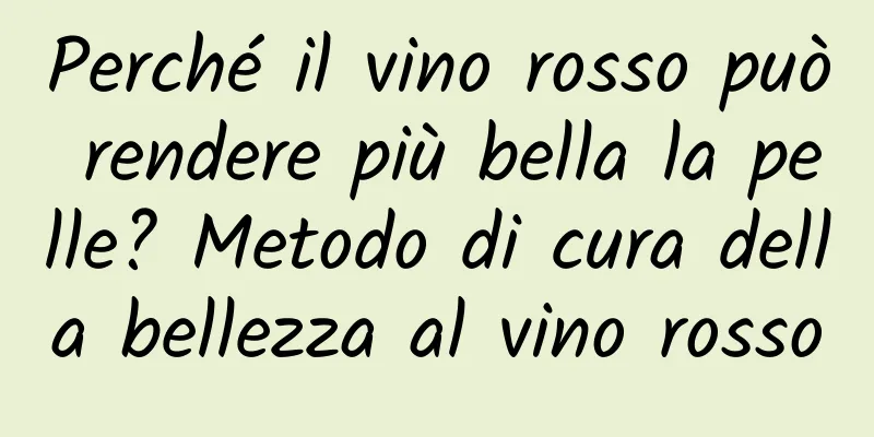 Perché il vino rosso può rendere più bella la pelle? Metodo di cura della bellezza al vino rosso