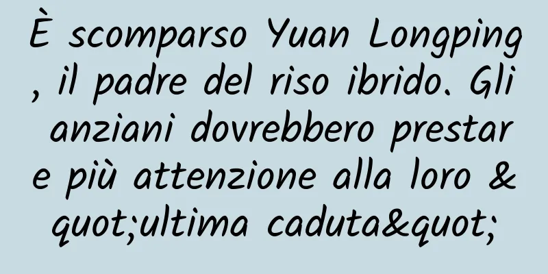 È scomparso Yuan Longping, il padre del riso ibrido. Gli anziani dovrebbero prestare più attenzione alla loro "ultima caduta"