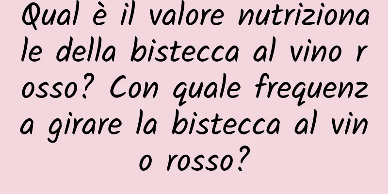 Qual è il valore nutrizionale della bistecca al vino rosso? Con quale frequenza girare la bistecca al vino rosso?