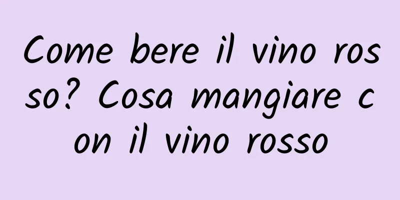 Come bere il vino rosso? Cosa mangiare con il vino rosso