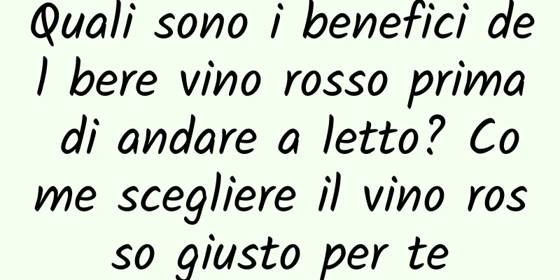 Quali sono i benefici del bere vino rosso prima di andare a letto? Come scegliere il vino rosso giusto per te