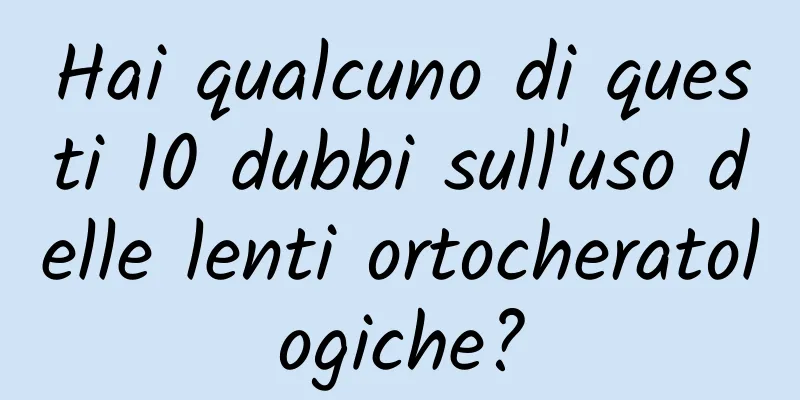 Hai qualcuno di questi 10 dubbi sull'uso delle lenti ortocheratologiche?