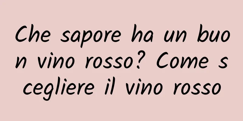 Che sapore ha un buon vino rosso? Come scegliere il vino rosso