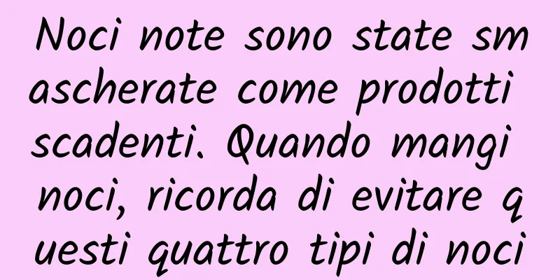 Noci note sono state smascherate come prodotti scadenti. Quando mangi noci, ricorda di evitare questi quattro tipi di noci