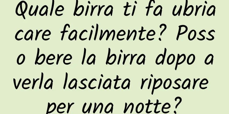 Quale birra ti fa ubriacare facilmente? Posso bere la birra dopo averla lasciata riposare per una notte?
