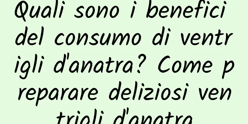 Quali sono i benefici del consumo di ventrigli d'anatra? Come preparare deliziosi ventrigli d'anatra
