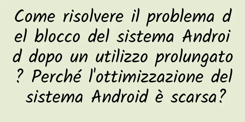 Come risolvere il problema del blocco del sistema Android dopo un utilizzo prolungato? Perché l'ottimizzazione del sistema Android è scarsa?