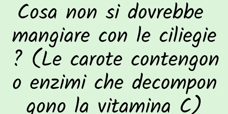 Cosa non si dovrebbe mangiare con le ciliegie? (Le carote contengono enzimi che decompongono la vitamina C)