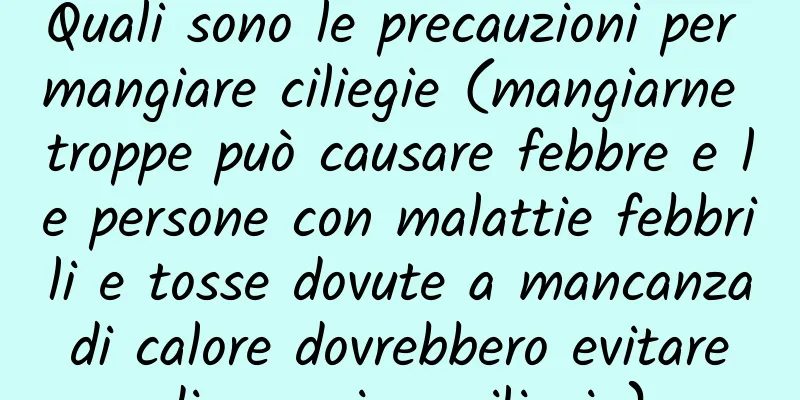 Quali sono le precauzioni per mangiare ciliegie (mangiarne troppe può causare febbre e le persone con malattie febbrili e tosse dovute a mancanza di calore dovrebbero evitare di mangiare ciliegie)