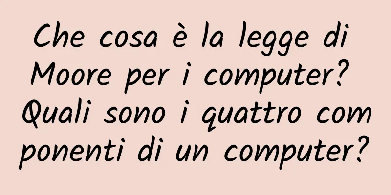 Che cosa è la legge di Moore per i computer? Quali sono i quattro componenti di un computer?