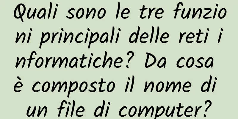 Quali sono le tre funzioni principali delle reti informatiche? Da cosa è composto il nome di un file di computer?