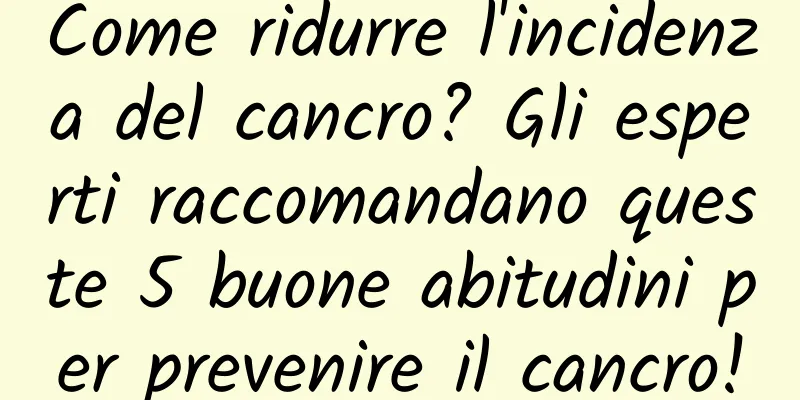 Come ridurre l'incidenza del cancro? Gli esperti raccomandano queste 5 buone abitudini per prevenire il cancro!