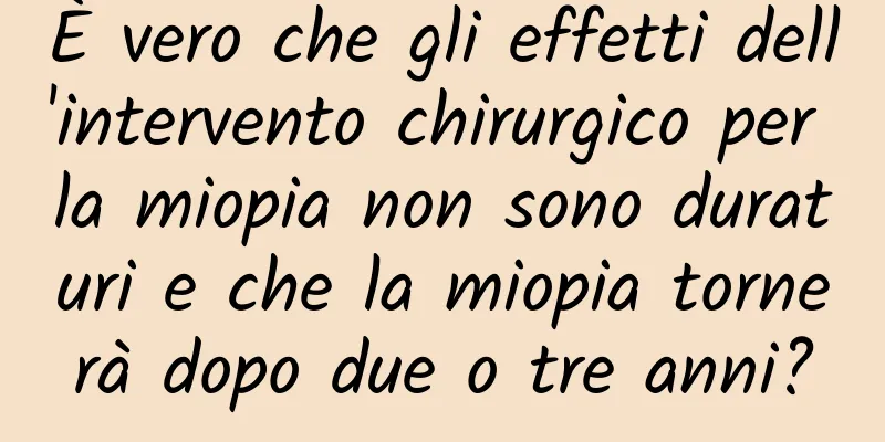 È vero che gli effetti dell'intervento chirurgico per la miopia non sono duraturi e che la miopia tornerà dopo due o tre anni?