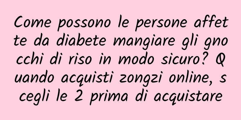 Come possono le persone affette da diabete mangiare gli gnocchi di riso in modo sicuro? Quando acquisti zongzi online, scegli le 2 prima di acquistare
