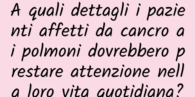 A quali dettagli i pazienti affetti da cancro ai polmoni dovrebbero prestare attenzione nella loro vita quotidiana?
