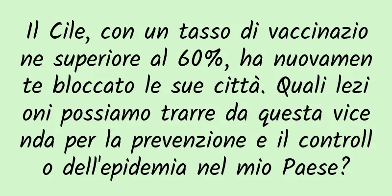 Il Cile, con un tasso di vaccinazione superiore al 60%, ha nuovamente bloccato le sue città. Quali lezioni possiamo trarre da questa vicenda per la prevenzione e il controllo dell'epidemia nel mio Paese?