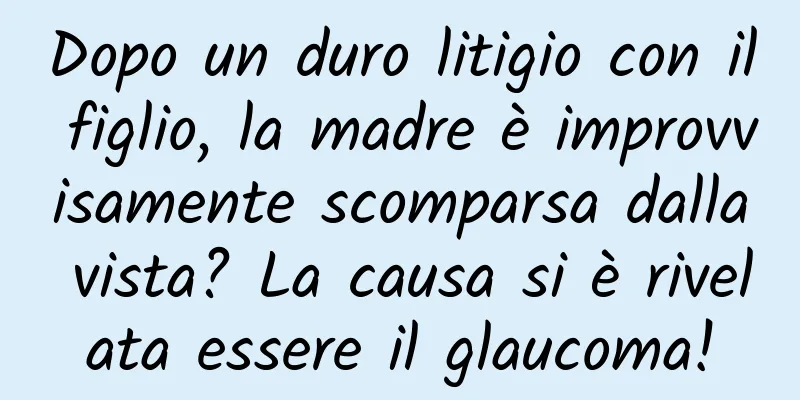 Dopo un duro litigio con il figlio, la madre è improvvisamente scomparsa dalla vista? La causa si è rivelata essere il glaucoma!