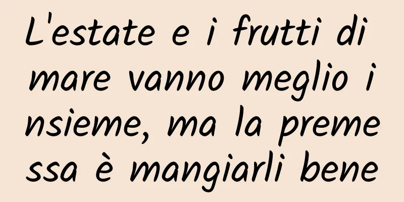 L'estate e i frutti di mare vanno meglio insieme, ma la premessa è mangiarli bene