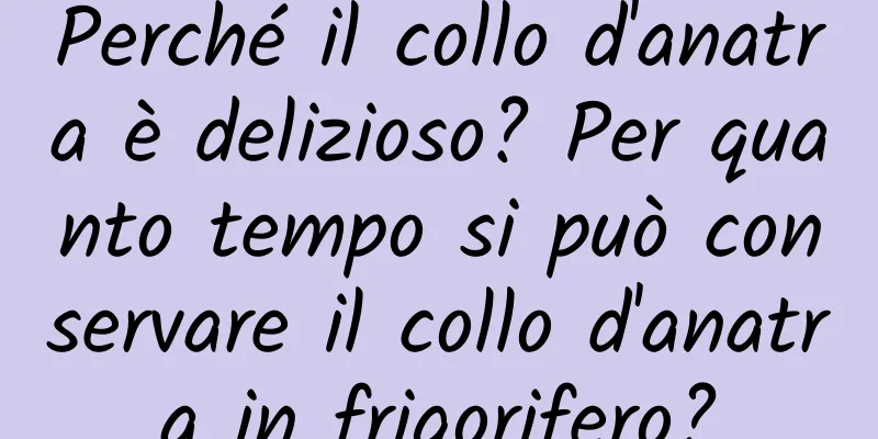 Perché il collo d'anatra è delizioso? Per quanto tempo si può conservare il collo d'anatra in frigorifero?