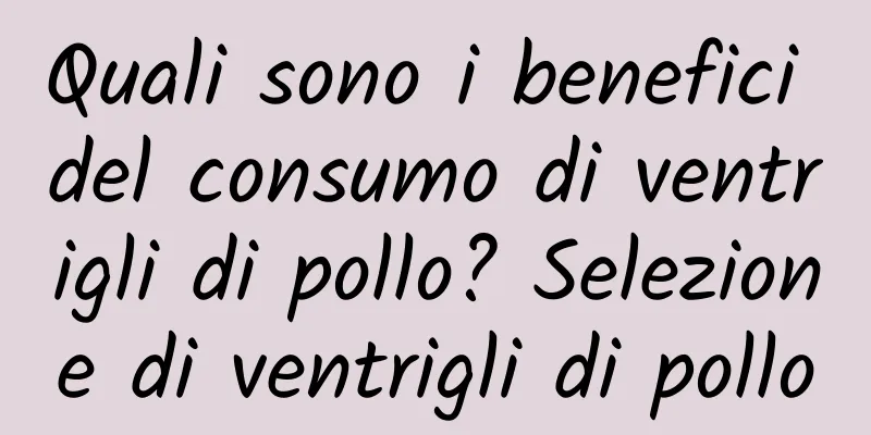 Quali sono i benefici del consumo di ventrigli di pollo? Selezione di ventrigli di pollo