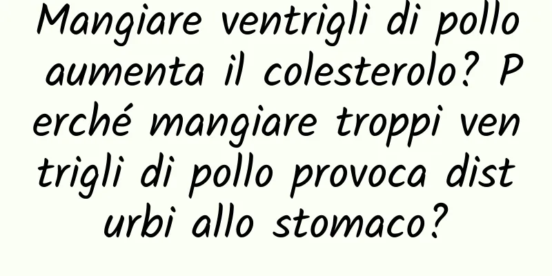 Mangiare ventrigli di pollo aumenta il colesterolo? Perché mangiare troppi ventrigli di pollo provoca disturbi allo stomaco?
