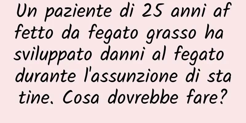 Un paziente di 25 anni affetto da fegato grasso ha sviluppato danni al fegato durante l'assunzione di statine. Cosa dovrebbe fare?