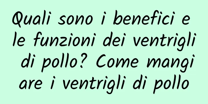 Quali sono i benefici e le funzioni dei ventrigli di pollo? Come mangiare i ventrigli di pollo