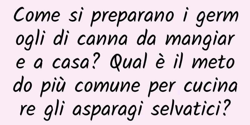 Come si preparano i germogli di canna da mangiare a casa? Qual è il metodo più comune per cucinare gli asparagi selvatici?