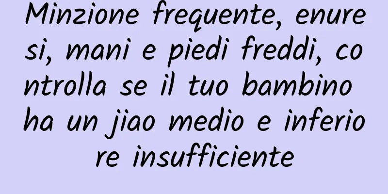 Minzione frequente, enuresi, mani e piedi freddi, controlla se il tuo bambino ha un jiao medio e inferiore insufficiente