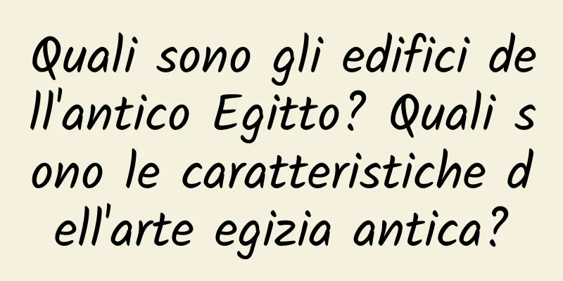 Quali sono gli edifici dell'antico Egitto? Quali sono le caratteristiche dell'arte egizia antica?