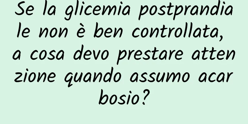Se la glicemia postprandiale non è ben controllata, a cosa devo prestare attenzione quando assumo acarbosio?