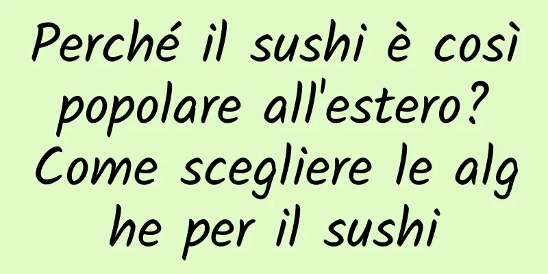 Perché il sushi è così popolare all'estero? Come scegliere le alghe per il sushi