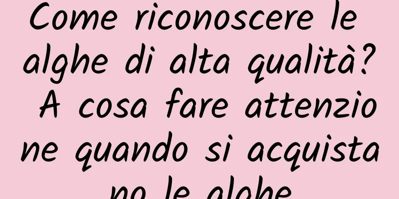 Come riconoscere le alghe di alta qualità? A cosa fare attenzione quando si acquistano le alghe