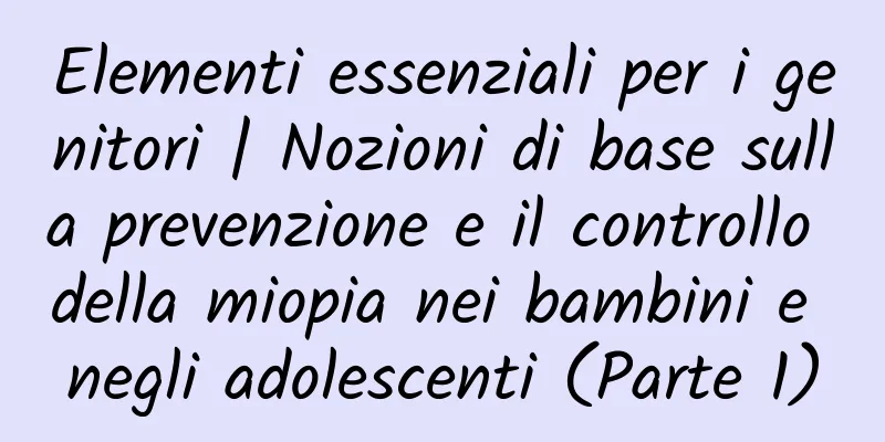 Elementi essenziali per i genitori | Nozioni di base sulla prevenzione e il controllo della miopia nei bambini e negli adolescenti (Parte 1)